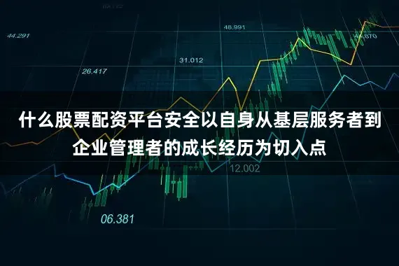 什么股票配资平台安全以自身从基层服务者到企业管理者的成长经历为切入点