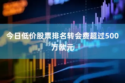 今日低价股票排名转会费超过500万欧元