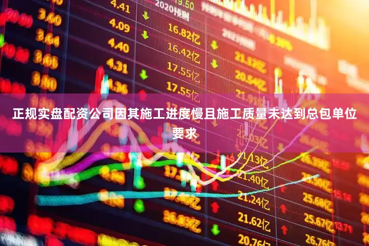 正规实盘配资公司因其施工进度慢且施工质量未达到总包单位要求