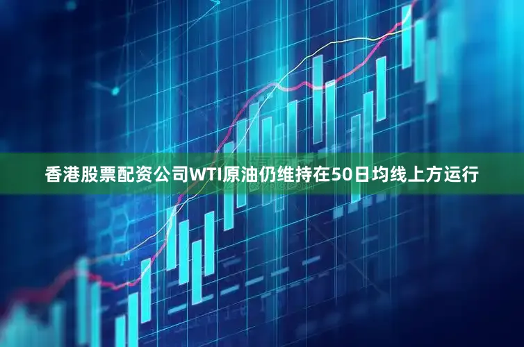 香港股票配资公司WTI原油仍维持在50日均线上方运行