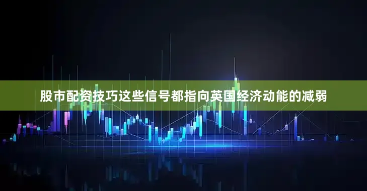 股市配资技巧这些信号都指向英国经济动能的减弱