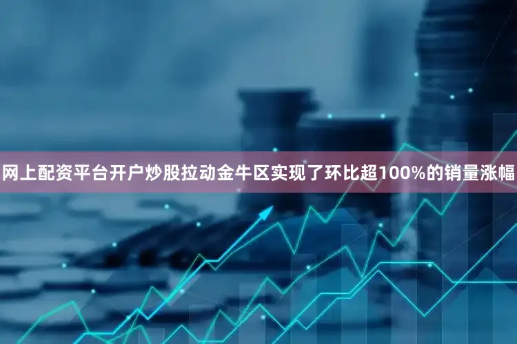 网上配资平台开户炒股拉动金牛区实现了环比超100%的销量涨幅
