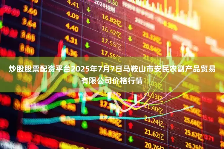 炒股股票配资平台2025年7月7日马鞍山市安民农副产品贸易有限公司价格行情