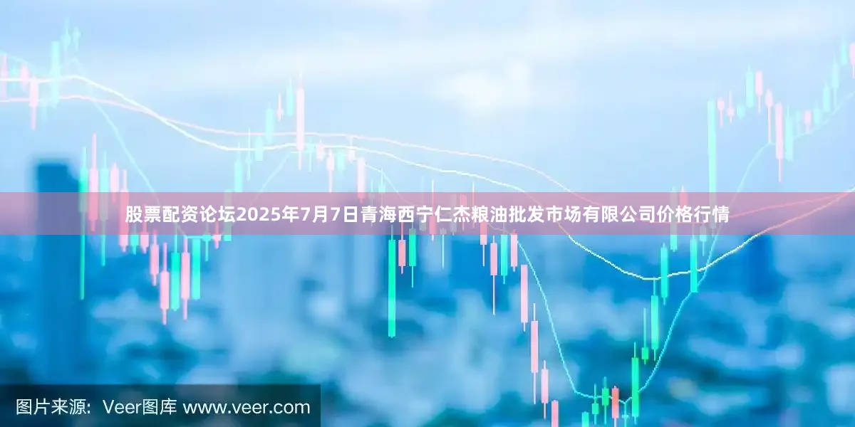 股票配资论坛2025年7月7日青海西宁仁杰粮油批发市场有限公司价格行情