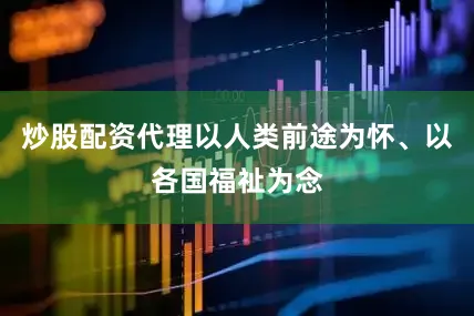 炒股配资代理以人类前途为怀、以各国福祉为念