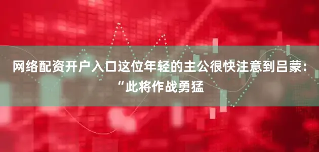 网络配资开户入口这位年轻的主公很快注意到吕蒙：“此将作战勇猛