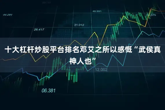 十大杠杆炒股平台排名邓艾之所以感慨“武侯真神人也”