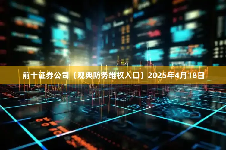 前十证券公司（观典防务维权入口）　　2025年4月18日