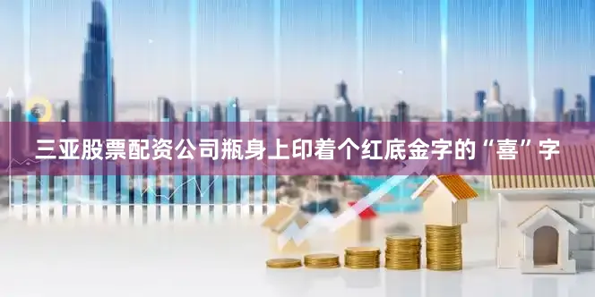 三亚股票配资公司瓶身上印着个红底金字的“喜”字