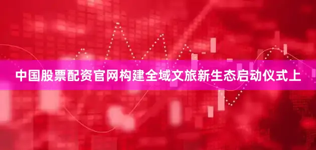 中国股票配资官网构建全域文旅新生态启动仪式上