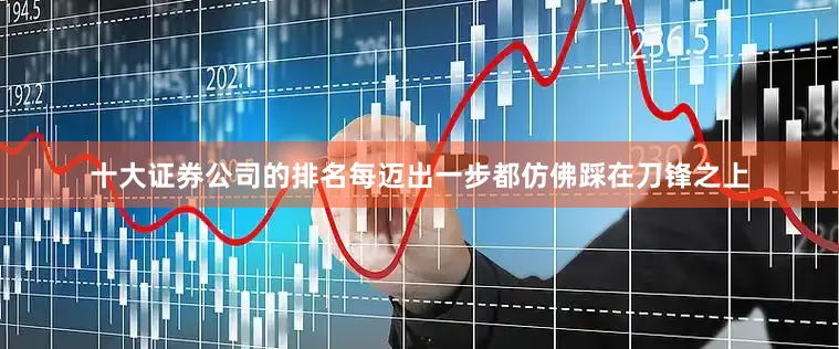 十大证券公司的排名每迈出一步都仿佛踩在刀锋之上