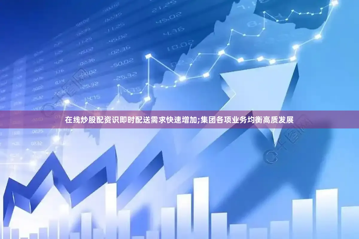 在线炒股配资识即时配送需求快速增加;集团各项业务均衡高质发展