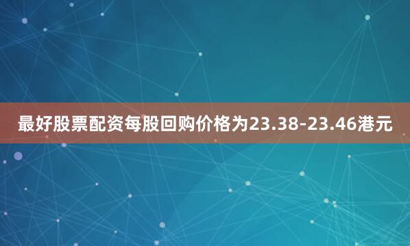 最好股票配资每股回购价格为23.38-23.46港元