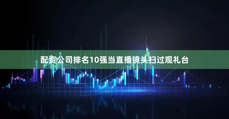 配资公司排名10强当直播镜头扫过观礼台
