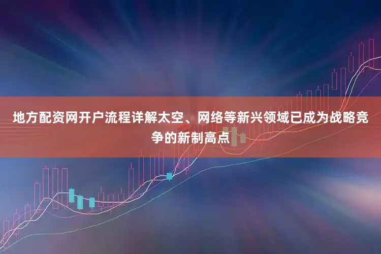 地方配资网开户流程详解太空、网络等新兴领域已成为战略竞争的新制高点