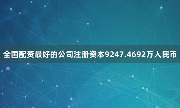 全国配资最好的公司注册资本9247.4692万人民币