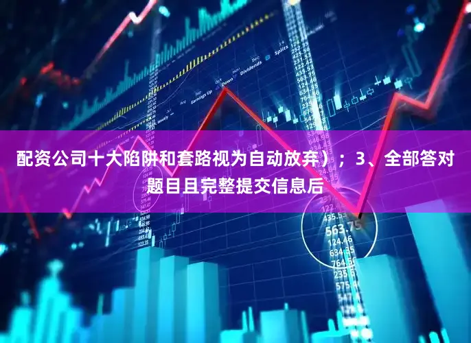 配资公司十大陷阱和套路视为自动放弃）；3、全部答对题目且完整提交信息后
