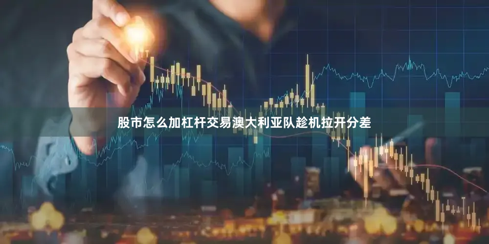 股市怎么加杠杆交易澳大利亚队趁机拉开分差