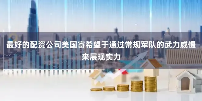 最好的配资公司美国寄希望于通过常规军队的武力威慑来展现实力